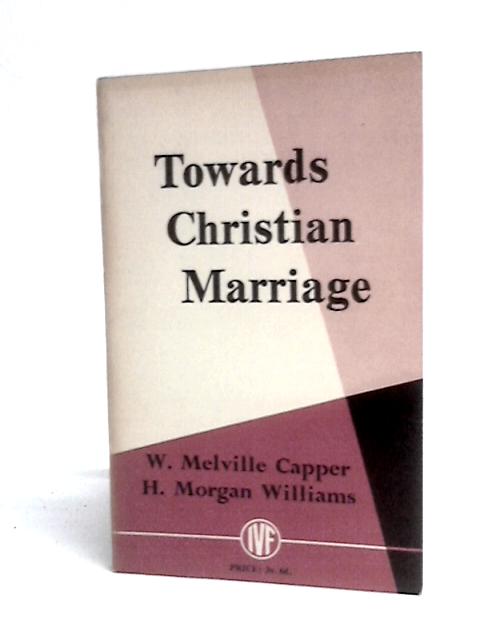 Toward Christian Marriage: The Privileges And Responsibilities Of Sex By W. Melville Capper