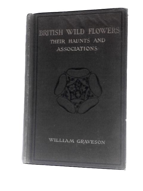 British Wild Flowers, Their Haunts and Associations By William Graveson