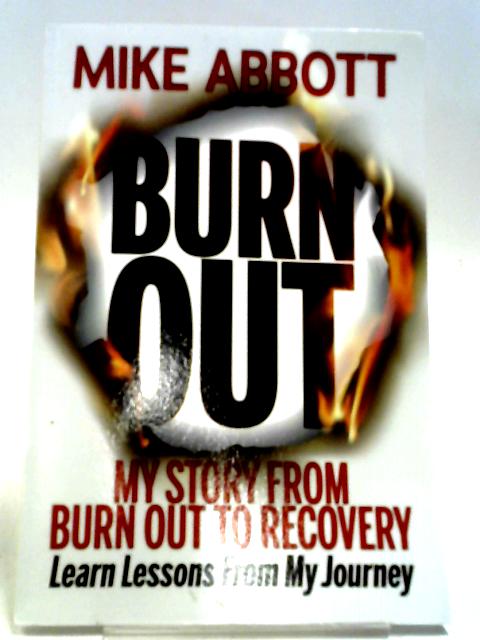 Burn Out: My Story From Burn Out To Recovery “Learn Lessons From My Journey” By Mike Abbott