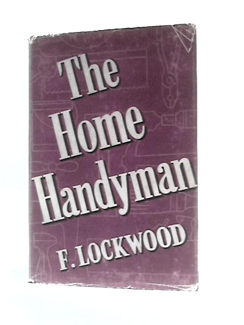 The Home Handyman: Dealing With Cleaning, Renovating, Repair, Care And Maintenance Of Domestic Articles And Appliances (Home Mechanic Series) By F. Lockwood