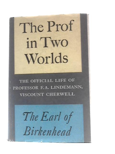 The Prof In Two Worlds. The Official Life Of Professor F. A. Lindemann, Viscount Cherwell By The Earl Of Birkenhead