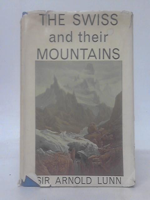 The Swiss And Their Mountains: A Study Of The Influence Of Mountains On Man By Sir Arnold Lunn