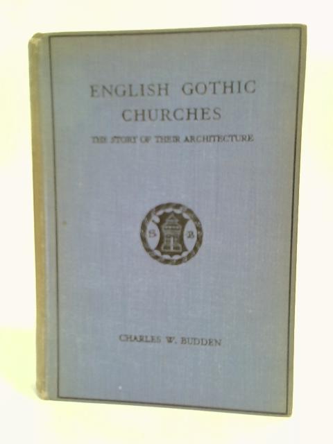 English Gothic Churches: English Gothic Churches: The Story of Their Architecture By Charles W Budden