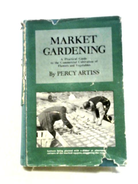 Market Gardening: A Practical Guide To The Commercial Cultivation Of Flowers And Vegetables. von Percy Artiss