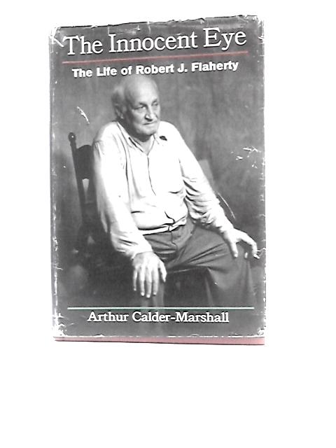 The Innocent Eye: The Life Of Robert J. Flaherty By Arthur Calder-Marshall