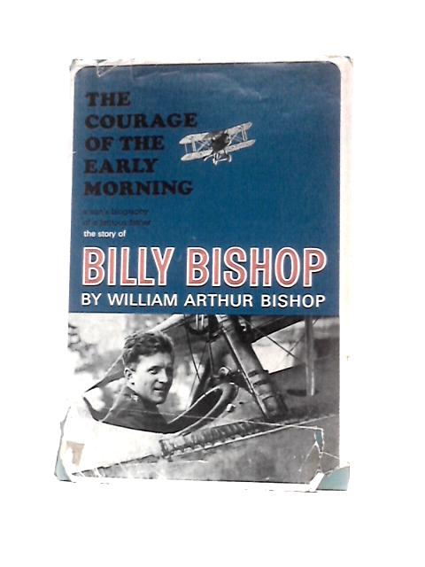 The Courage Of The Early Morning: A Son's Biography Of A Famous Father, The Story Of Billy Bishop By William Arthur Bishop