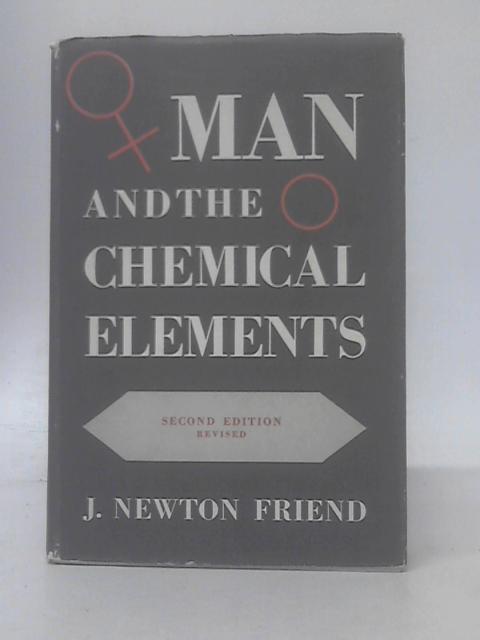 Man And The Chemical Elements;: An Authentic Account Of The Successive Discovery And Utilization Of The Elements, From The Earliest Times To The Nucler Age By J. Newton Friend