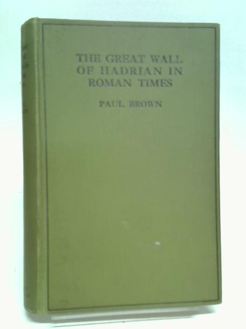 The Great Wall of Hadrian in Roman Times: an Attempt to Reconstruct Some of the Frontier Buildings Erected at Hadrian's Command Between Tyne & Solway By Brown, Paul