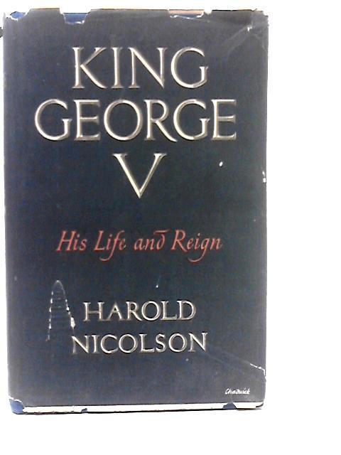 King George the Fifth: His Life and Reign By Harold Nicolson