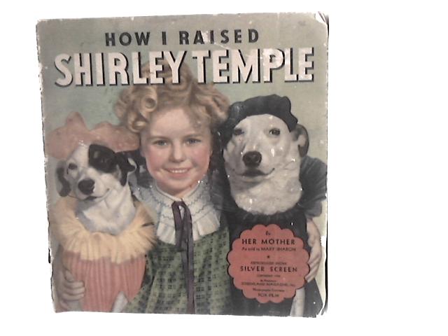 How I Raised Shirley Temple by Her Mother (Mrs Gertrude Temple) as Told to Mary Sharon - the Baby Who Captured the World von Mary Sharon