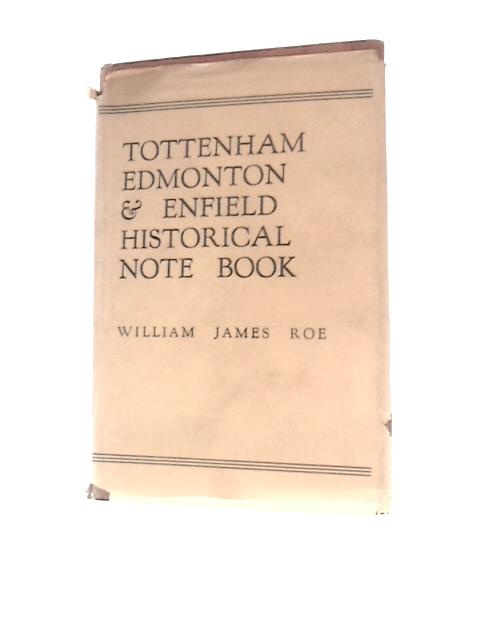 Tottenham Edmonton & Enfield Historical Note Book: With Some Incidental Notices Of Harringay (Or Hornsey) By William James Roe