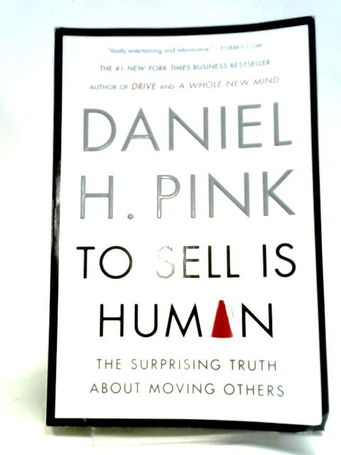 To Sell Is Human: The Surprising Truth About Moving Others By Daniel H. Pink