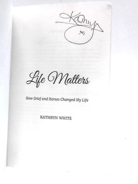 Life Matters: How Grief and Horses Changed My Life By Kathryn White