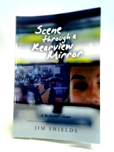 Scene Through A Rearview Mirror: A Backward Glance By Jim Shields