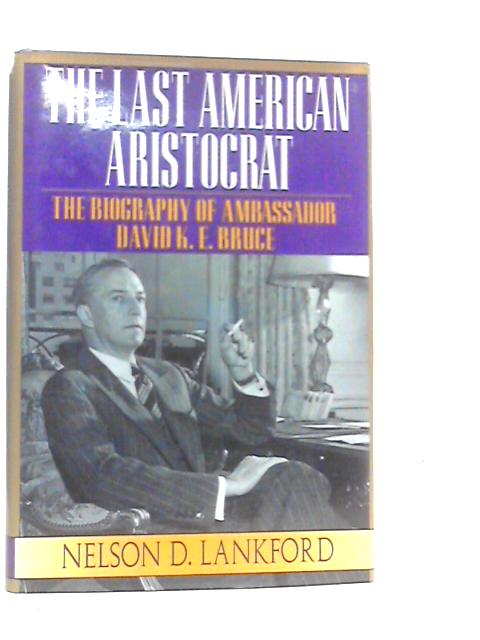 Last American Aristocrat: The Biography of Ambassador David K.E. Bruce 1898-1977 By Nelson D.Lankford