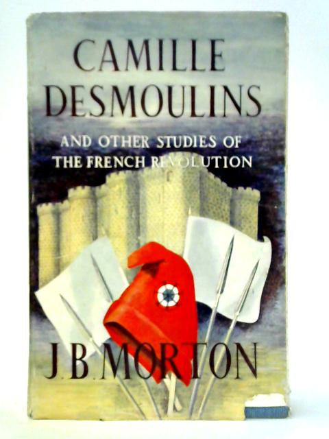 Camille Desmoulins (and other studies of the French revolution) By J. B. Morton