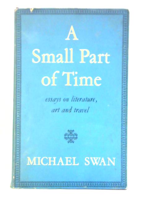 A Small Part Of Time: Essays On Literature, Art And Travel By Michael Swan