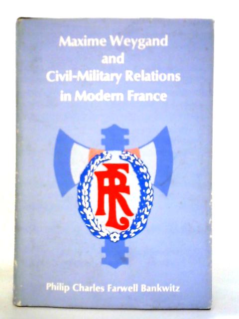 Maxime Weygand And Civil-military Relations In Modern France By C. Bankwitz