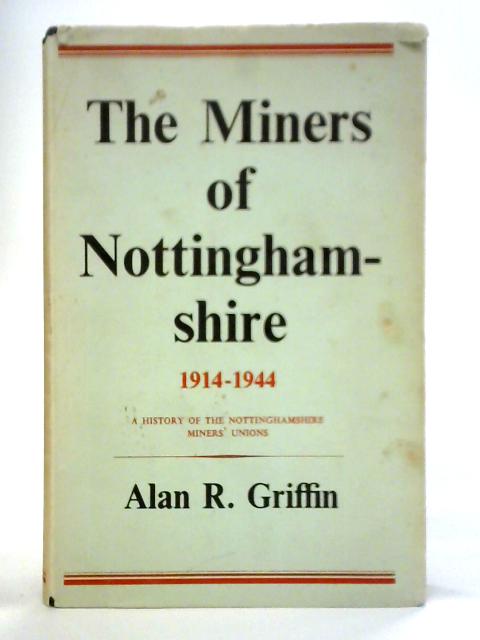 The Miners of Nottinghamshire, 1914 to 1944: A History Of The Nottinghamshire Miners' Unions By A. R. Griffin