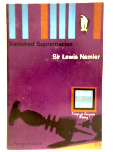 Vanished Supremacies: Essays On European History 1812-1918 By Sir Lewis Namier