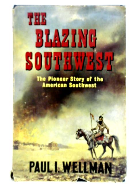 The Blazing Southwest: The Pioneer Story of the American Southwest von Paul I. Wellman