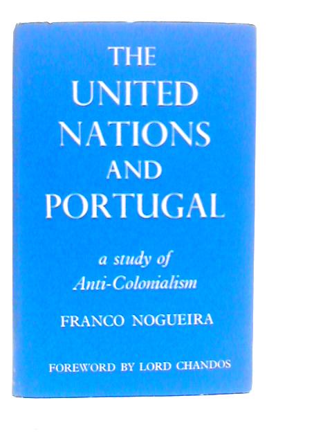 The United Nations and Portugal: A Study of Anti-Colonialism By Dr.Franco Nogueira