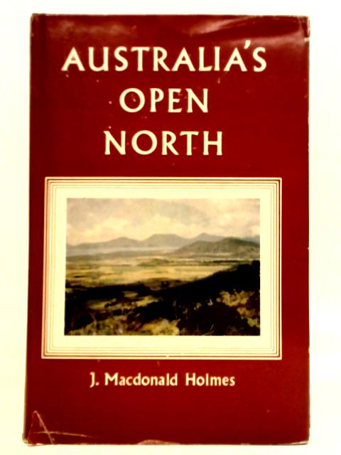 Australia's Open North: A study of Northern Australia Bearing on the Urgency of the Times By J. Macdonald Holmes