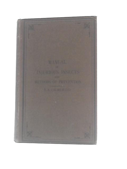 A Manual of Injurious Insects With Methods of Prevention and Remedy For Their Attacks to Food Crops, Forest Trees, and Fruit To Which Is Appended a Short Introduction to Entamology By Eleanor A.Ormerod ()