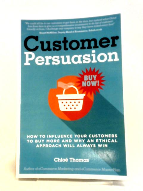 Customer Persuasion: How to Influence your Customers to Buy More and why an Ethical Approach will Always Win By Miss Chloe Thomas