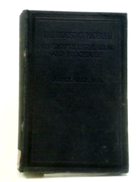 The Housing Problem: Its History, Growth Legislation and Procedure By John Joseph Clarke