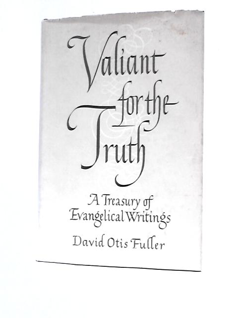 Valiant For Truth: A Treasury Of Evangelical Writings By D.O.Fuller