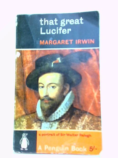 That Great Lucifer: A Portrait Of Sir Walter Ralegh By Margaret Irwin