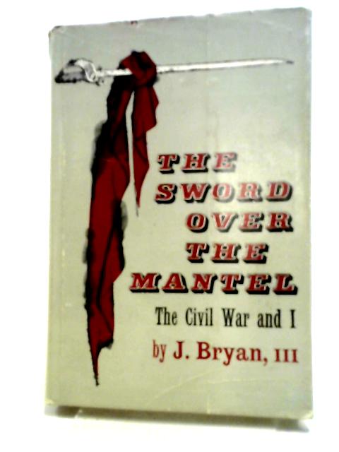 Sword Over the Mantel the Civil War & I By J Bryan