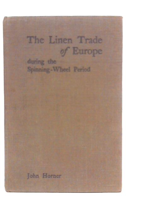 The Linen Trade of Europe During the Spinning-Wheel Period By John Horner