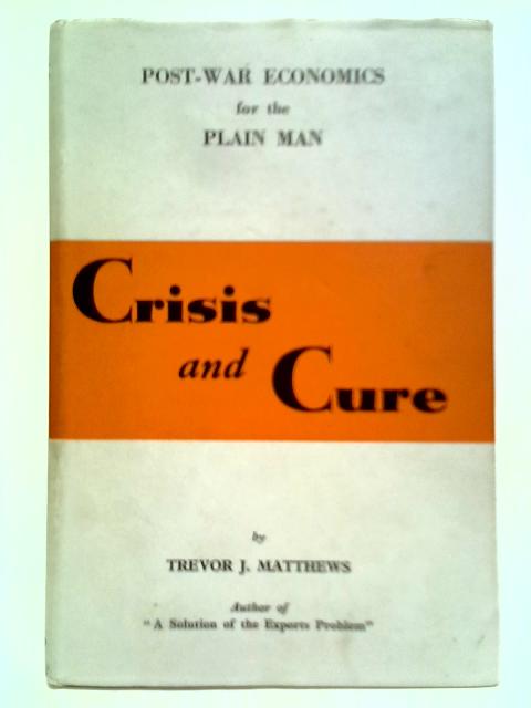 Crisis And Cure: Post-War Economics for the Plain Man By Trevor J. Matthews