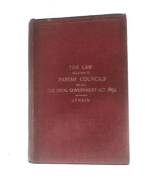 The Law Relating to Parish Councils: Being the Local Government Act 1894 By A. F Jenkin