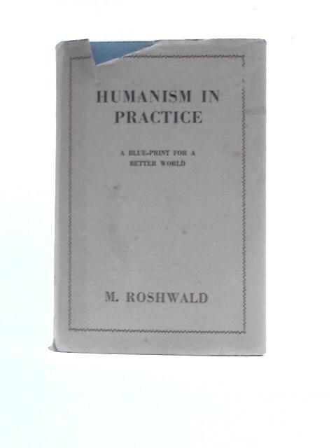 Humanism in Practice: A Blue-Print For a Better World By M.Roshwald