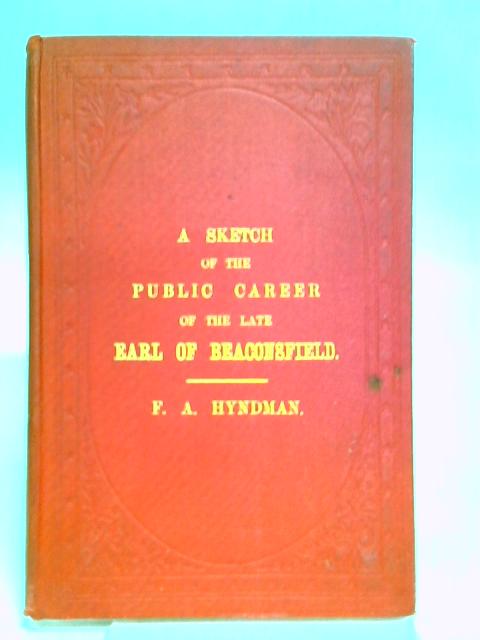 A Sketch of The Public Career of the late Right Honourable Earl of Beaconsfield von Frederick Arthur Hyndman