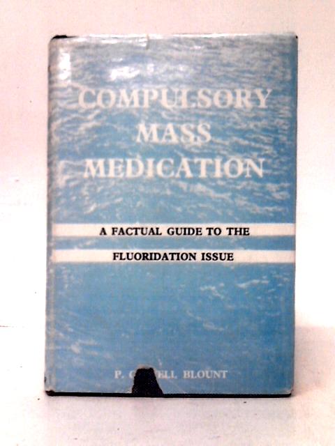 Compulsory Mass Medication: A Factual Guide To The Fluoridation Issue Which Touches The Personal Health And Well-being Of Every Man, Woman And Child By P. Clavell Blount