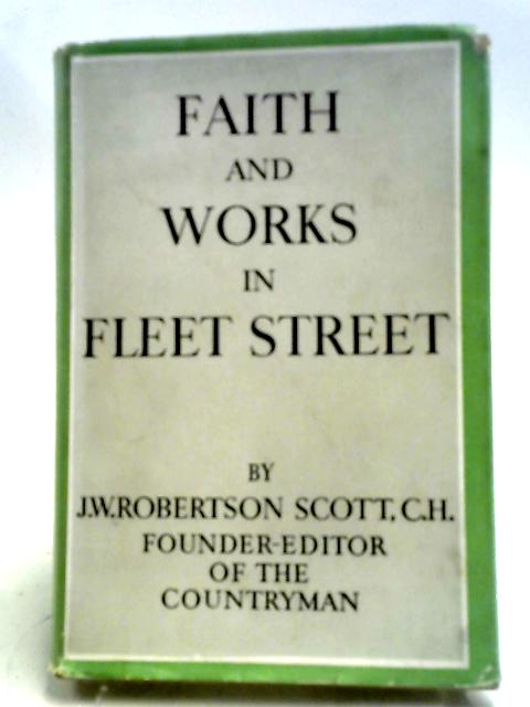 Faith And Works In Fleet Street: An Editors Convictions After Sixty-five Years Experience Of Journalism With A Little Plain Speaking About Japan And About Our Countryside On The Basis Of Some Acquainc By J. W. Robertson. Scott