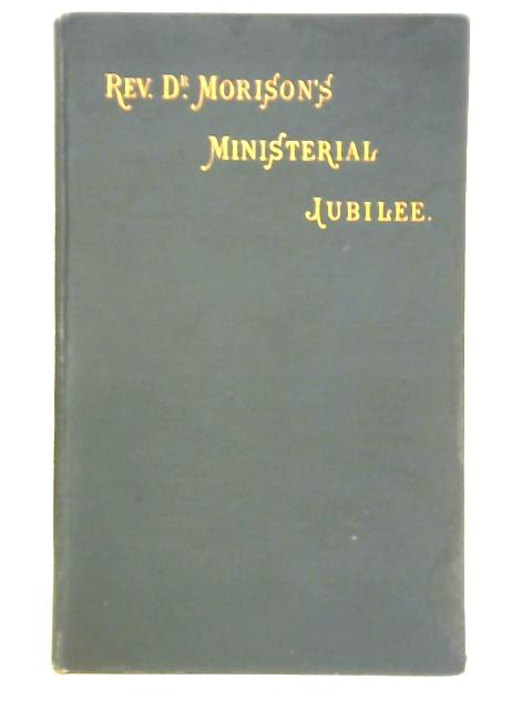 Memorial Volume Containing Full Report of the Celebration of the Ministerial Jubilee of Rev. Principal Morison von Rev. James Morison