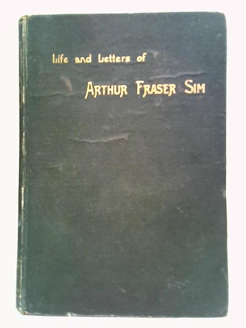 The Life And Letters of Arthur Fraser Sim By A. F. Sim