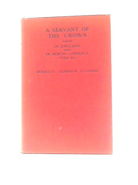 A Servant of the Crown In England and in North America, 1756-1761 Based upon the papers of John Appy Secretary and Judge Advocate of His Majesty's Forces von Norreys Jephson O'Conor