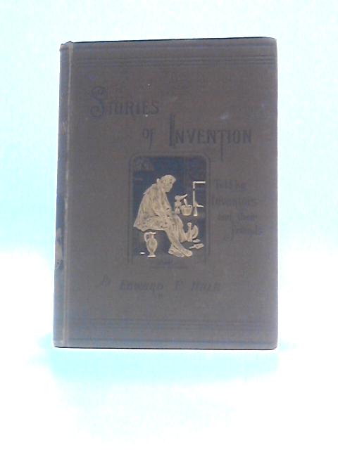 Stories of Invention: Told by Inventors and Their Friends By Edward E.Hale