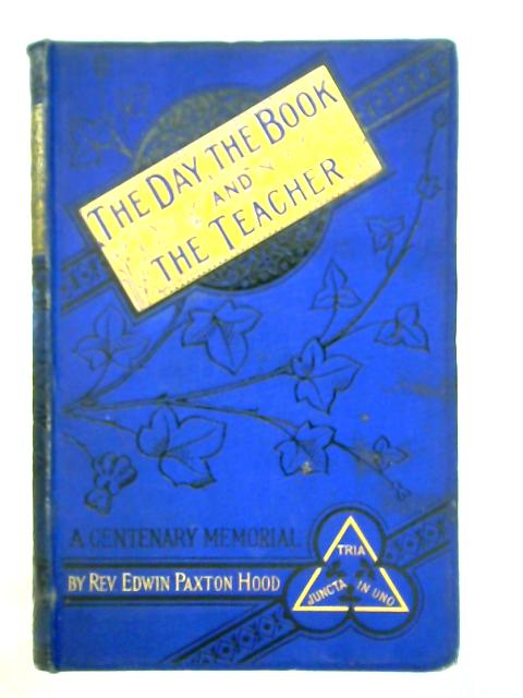 The Day, The Book, and the Teacher - A Centenary Memorial By Edwin Paxton Hood