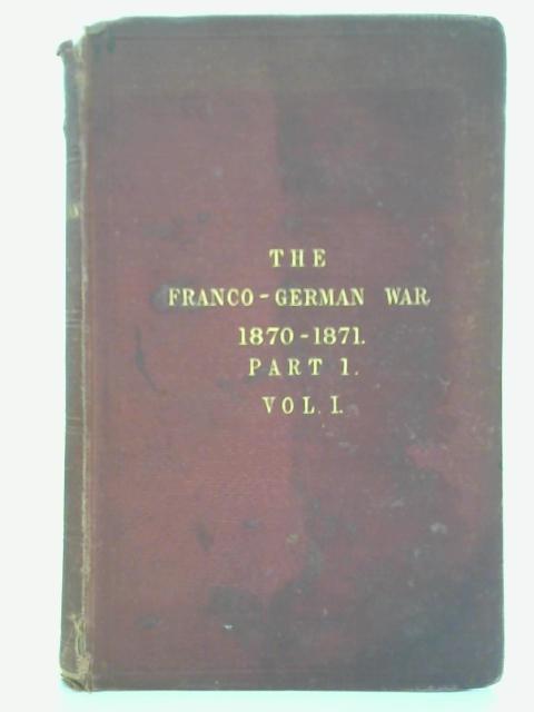 The Franco-German War, 1870-1871 - Part I, Vol. I - From The Outbreak Of Hostilities To The Battle Of Gravelotte By F. C. H. Clarke (trans.)