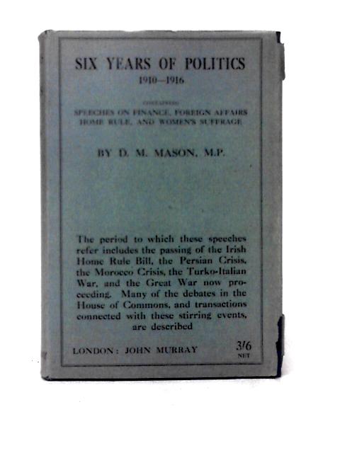 Six Years of Politics 1910-1916 : Containing Speeches on Finance, Foreign Affairs, Home Rule, and Womens Suffrage von D. M. Mason, M.P.