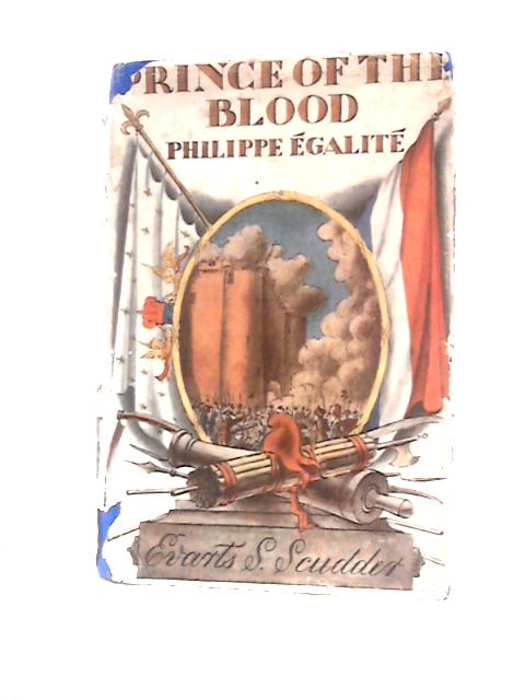 Prince Of The Blood. Being an Account of the Illustrious Birth, the Strange Life and Horrible Death of Louis-Philippe Joseph, Fifth Duke of Orleans, Better Remembered as Philippe Egalite, Here Set Dow von Evarts Seelye Scudder