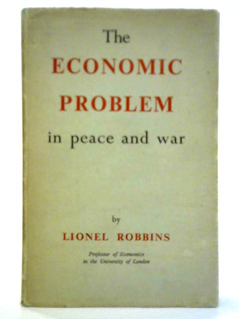 The Economic Problem in Peace and War: Some Reflections On Objectives & Mechanisms By Lionel Robbins