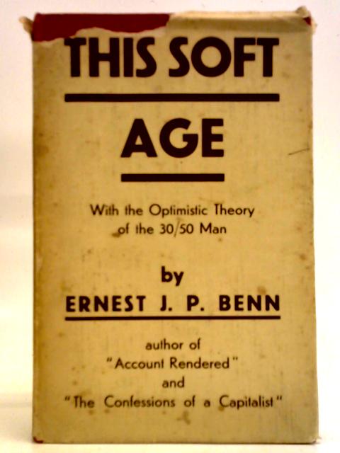 This Soft Age; with the Optimistic Theory of the 30-50 Man von Ernest J. P. Benn